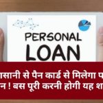 Pan Card Personal loan Tips: अब आसानी से पैन कार्ड से मिलेगा पर्सनल लोन ! बस पूरी करनी होगी यह शर्त