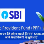 How to open SBI PPF ACCOUNT : आप घर बैठे खोल सकते हैं PPF account, जाने कैसे, मिलेगी ये सुविधाएँ