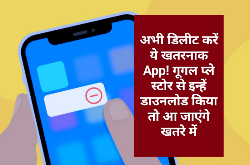 अभी डिलीट करें ये खतरनाक App! गूगल प्ले स्टोर से इन्हें डाउनलोड किया तो आ जाएंगे खतरे में