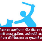 नौकर का वहशीपन : पीट पीट का मार डाली पालतू कुतिया, उद्योगपति अरुण गोयल की शिकायत पर एफआईआर