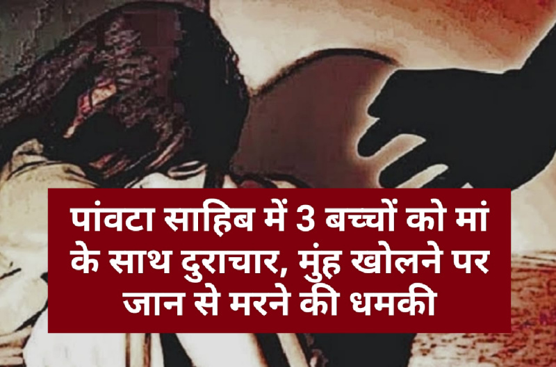 पांवटा साहिब में 3 बच्चों को मां के साथ दुराचार, मुंह खोलने पर जान से मरने की धमकी