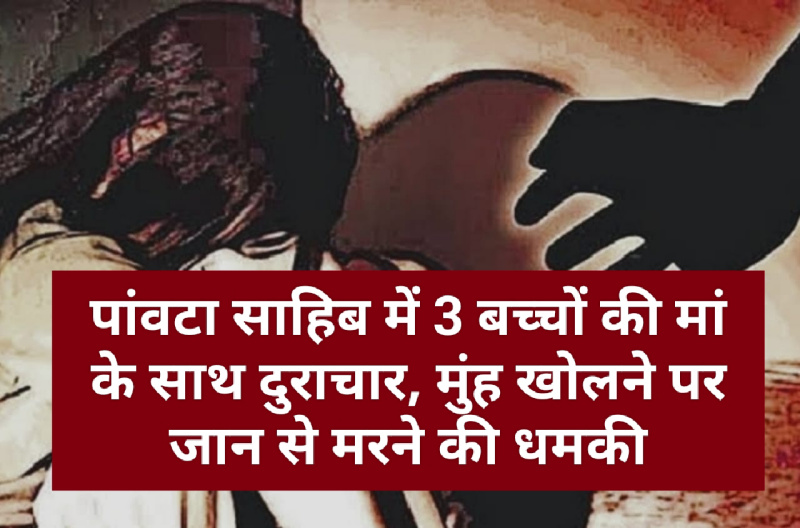 पांवटा साहिब में 3 बच्चों की मां के साथ दुराचार, मुंह खोलने पर जान से मरने की धमकी पांवटा साहिब में 3 बच्चों की मां के साथ दुराचार, मुंह खोलने पर जान से मरने की धमकी