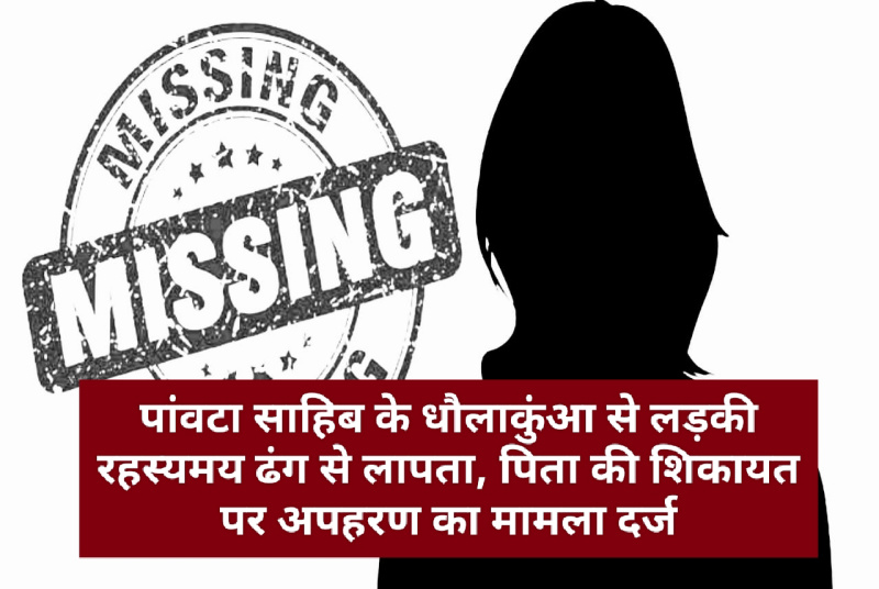 पांवटा साहिब के धौलाकुंआ से लड़की रहस्यमय ढंग से लापता, पिता की शिकायत पर अपहरण का मामला दर्ज