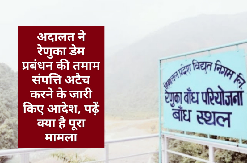 अदालत ने रेणुका डेम प्रबंधन की तमाम संपत्ति अटैच करने के जारी किए आदेश, पढ़ें क्या है पूरा मामला