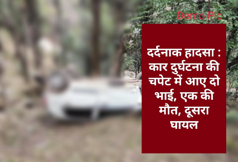 दर्दनाक हादसा : कार दुर्घटना की चपेट में आए दो भाई, एक की मौत, दूसरा घायल