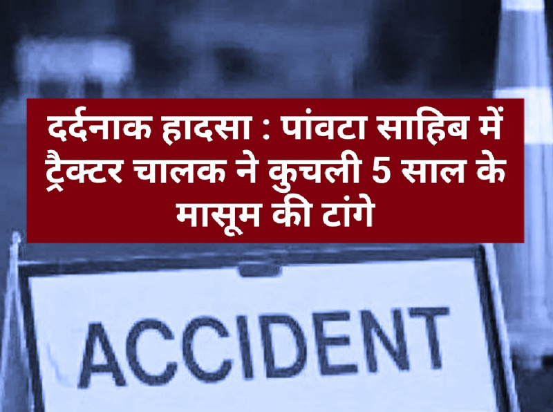 दर्दनाक हादसा : पांवटा साहिब में ट्रैक्टर चालक ने कुचली 5 साल के मासूम की टांगे