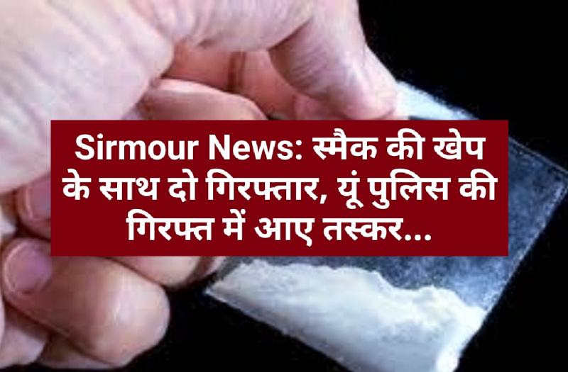 Sirmour News: स्मैक की खेप के साथ दो गिरफ्तार, यूं पुलिस की गिरफ्त में आए तस्कर…