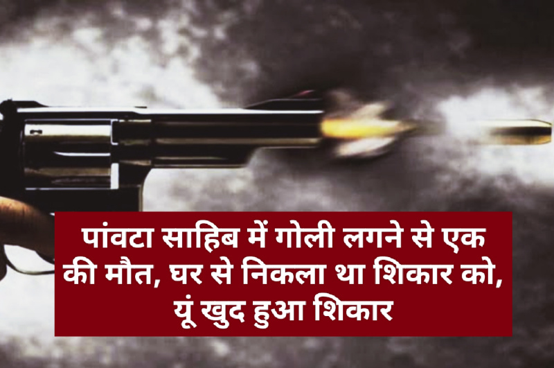 पांवटा साहिब में गोली लगने से एक की मौत, घर से निकला था शिकार को, यूं खुद हुआ शिकार