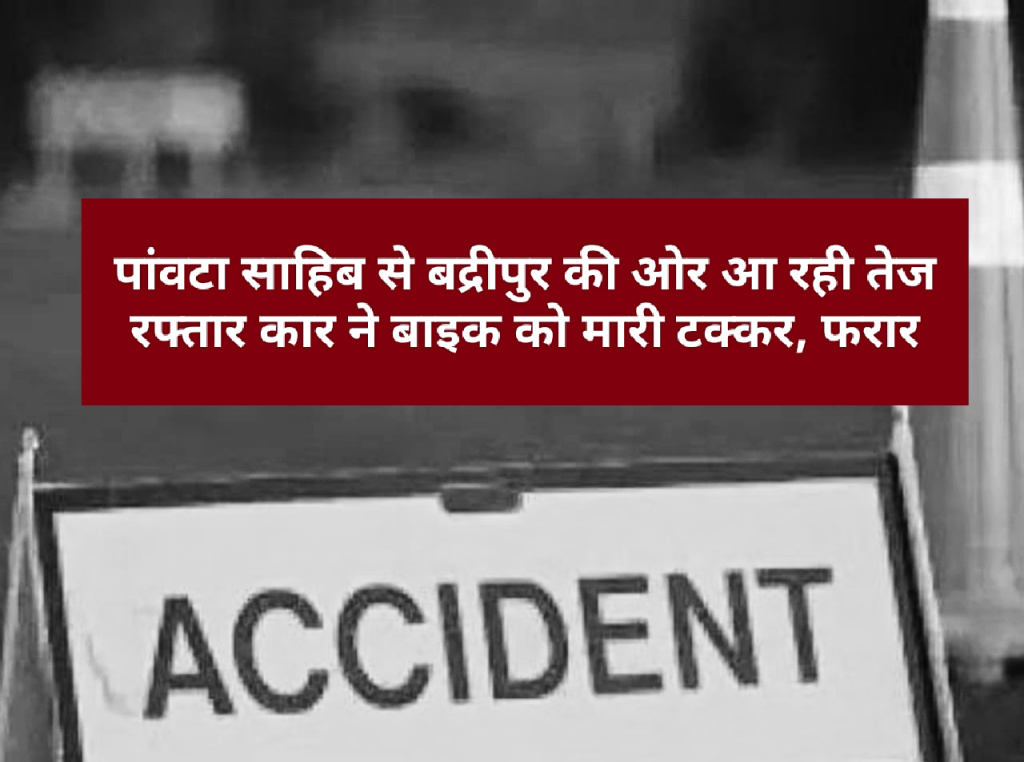 पांवटा साहिब से बद्रीपुर की ओर आ रही तेज रफ्तार कार ने बाइक को मारी टक्कर, फरार…