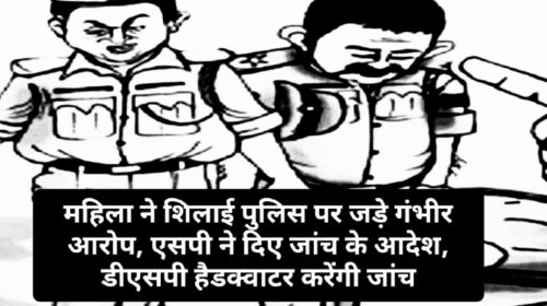 महिला ने शिलाई पुलिस पर जड़े गंभीर आरोप, एसपी ने दिए जांच के आदेश, डीएसपी हैडक्वाटर करेंगी जांच