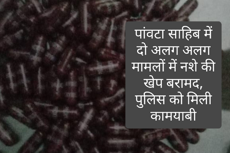 पांवटा साहिब में दो अलग अलग मामलों में नशे की खेप बरामद, पुलिस को मिली कामयाबी