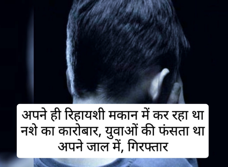 अपने ही रिहायशी मकान में कर रहा था नशे का कारोबार, युवाओं की फंसता था अपने जाल में, गिरफ्तार