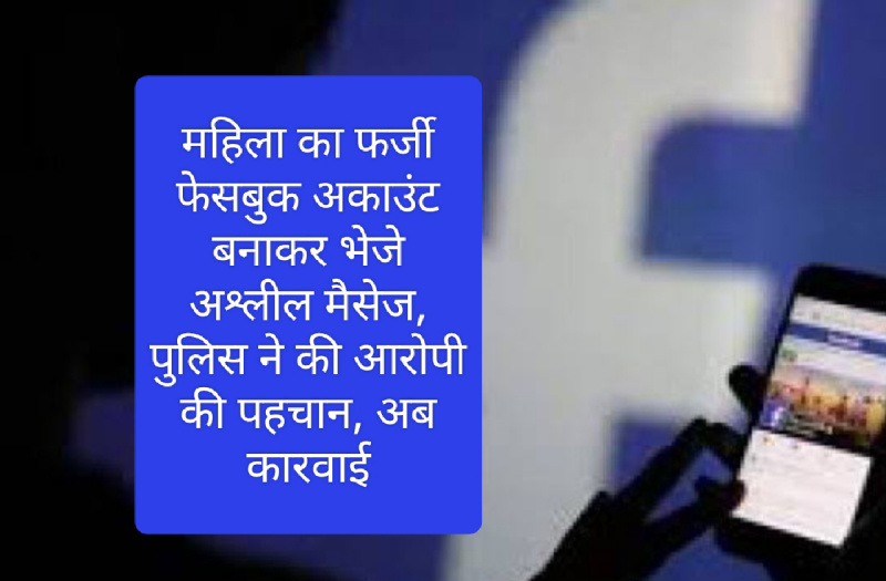 महिला का फर्जी फेसबुक अकाउंट बनाकर भेजे अश्लील मैसेज, पुलिस ने की आरोपी की पहचान, अब कारवाई