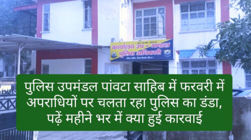 पुलिस उपमंडल पांवटा साहिब में फरवरी में अपराधियों पर चलता रहा पुलिस का डंडा, पढ़ें महीने भर में क्या हुई कारवाई