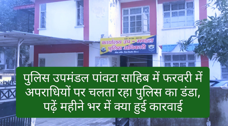 पुलिस उपमंडल पांवटा साहिब में फरवरी में अपराधियों पर चलता रहा पुलिस का डंडा, पढ़ें महीने भर में क्या हुई कारवाई