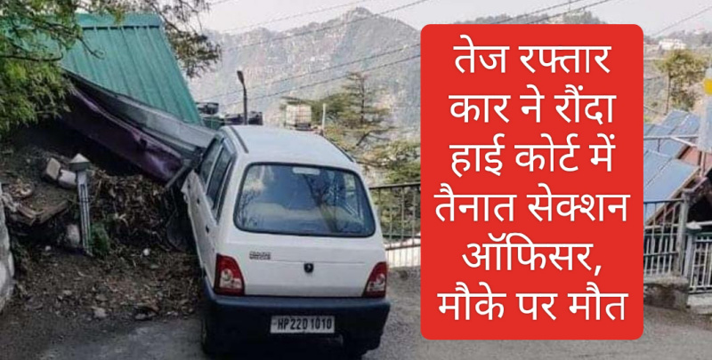 Himachal latest news: तेज रफ्तार कार ने रौंदा हाई कोर्ट में तैनात सेक्शन ऑफिसर, मौके पर मौत