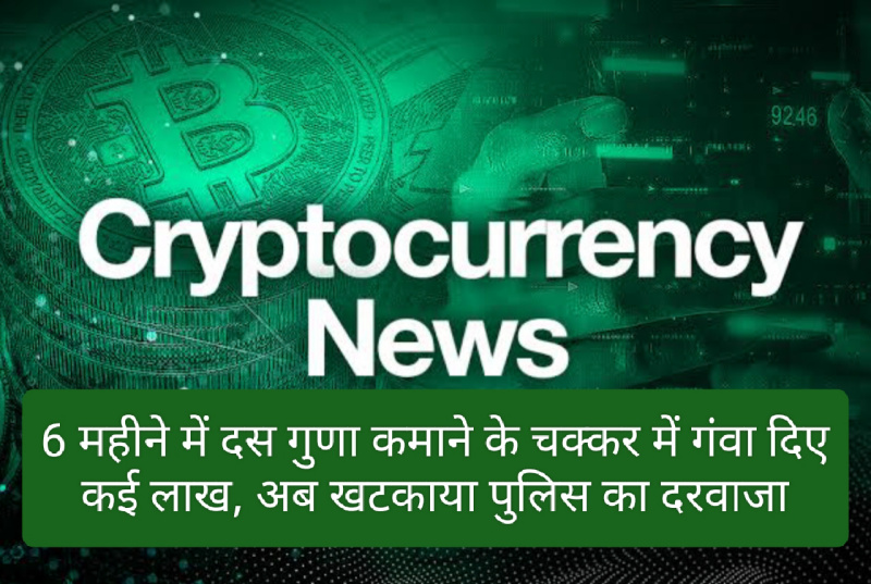 Cryptocurrency news in hindi: 6 महीने में दस गुणा कमाने के चक्कर में गंवा दिए कई लाख, अब खटकाया पुलिस का दरवाजा