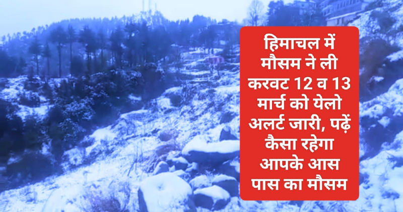 हिमाचल में मौसम ने ली करवट 12 व 13 मार्च को येलो अलर्ट जारी, पढ़ें कैसा रहेगा आपके आस पास का मौसम