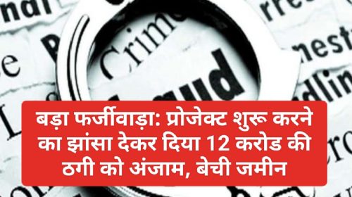 बड़ा फर्जीवाड़ा: प्रोजेक्ट शुरू करने का झांसा देकर दिया 12 करोड की ठगी को अंजाम, बेची जमीन