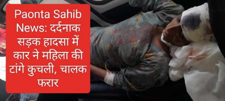 Paonta Sahib News: दर्दनाक सड़क हादसा में कार ने महिला की टांगे कुचली, चालक फरार