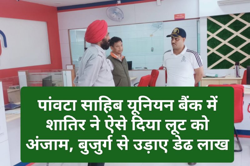 Paonta Sahib News: पांवटा साहिब यूनियन बैंक में शातिर ने ऐसे दिया लूट को अंजाम, बुजुर्ग से उड़ाए डेढ लाख
