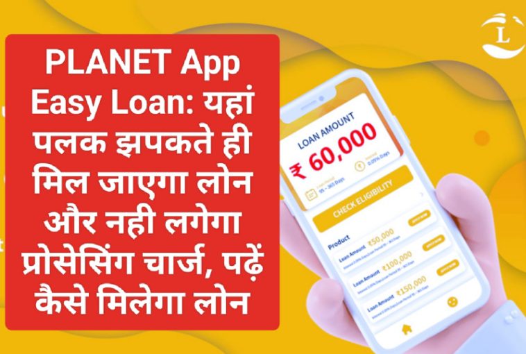 PLANET App Easy Loan: यहां पलक झपकते ही मिल जाएगा लोन और नही लगेगा प्रोसेसिंग चार्ज, पढ़ें कैसे मिलेगा लोन