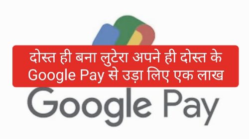 Google Pay Fraud: दोस्त ही बना लुटेरा अपने ही दोस्त के Google Pay से उड़ा लिए एक लाख