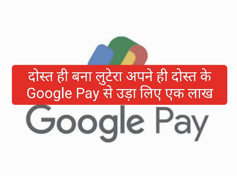 Google Pay Fraud: दोस्त ही बना लुटेरा अपने ही दोस्त के Google Pay से उड़ा लिए एक लाख