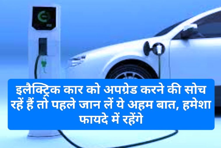 Electric Car In India: इलैक्ट्रिक कार को अपग्रेड करने की सोच रहें हैं तो पहले जान लें ये अहम बात, हमेशा फायदे में रहेंगे