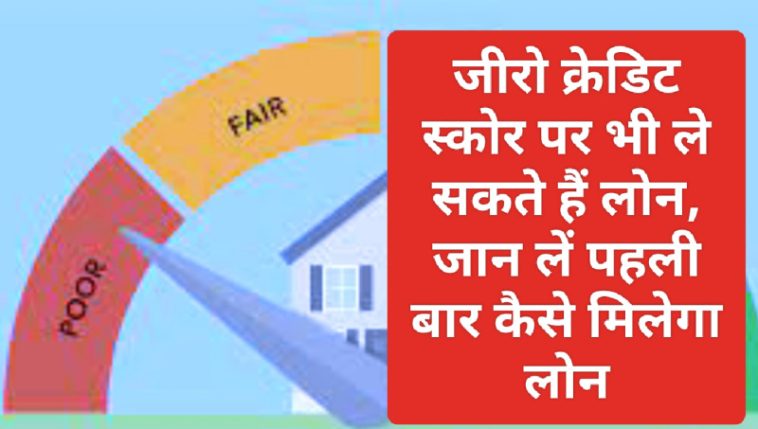 Zero Cradit Score Loan 2023: जीरो क्रेडिट स्कोर पर भी ले सकते हैं लोन, जान लें पहली बार कैसे मिलेगा लोन