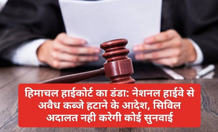 हिमाचल हाईकोर्ट का डंडा: नेशनल हाईवे से अवैध कब्जे हटाने के आदेश, सिविल अदालत नही करेगी कोई सुनवाई