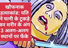 खौफनाक हत्याकांड: पति ने पत्नी के टुकड़े कर शरीर के अंग 3 अलग-अलग स्थानों पर फेंके