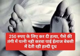 Big News: 250 रुपए के लिए कर दी हत्या, पैसे की तंगी में पत्नी नही करवा पाई ईलाज बेबसी में देती रही हल्दी दूध