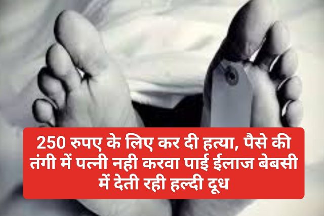 Big News: 250 रुपए के लिए कर दी हत्या, पैसे की तंगी में पत्नी नही करवा पाई ईलाज बेबसी में देती रही हल्दी दूध