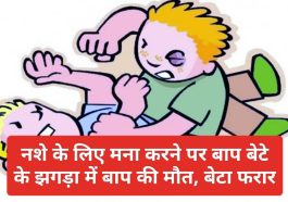 News Update: नशे के लिए मना करने पर बाप बेटे के झगड़ा में बाप की मौत, बेटा फरार