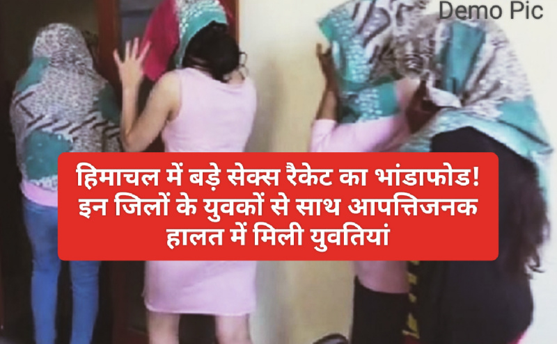 Breaking News: हिमाचल में बड़े सेक्स रैकेट का भांडाफोड! इन जिलों के युवकों से साथ आपत्तिजनक हालत में मिली युवतियां