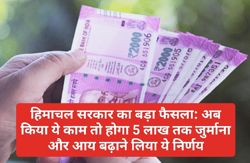 हिमाचल सरकार का बड़ा फैसला: अब किया ये काम तो होगा 5 लाख तक जुर्माना और आय बढ़ाने लिया ये निर्णय