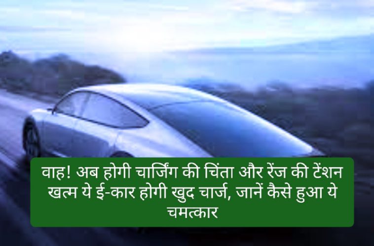 Electric Car News In Hindi: वाह! अब होगी चार्जिंग की चिंता और रेंज की टेंशन खत्म ये ई-कार होगी खुद चार्ज, जानें कैसे हुआ ये चमत्कार