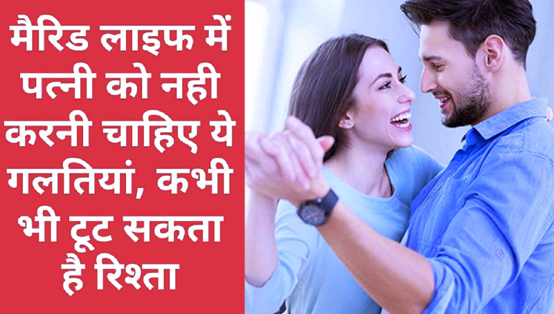 Husband Wife Relationship Tips: मैरिड लाइफ में पत्नी को नही करनी चाहिए ये गलतियां, कभी भी टूट सकता है रिश्ता