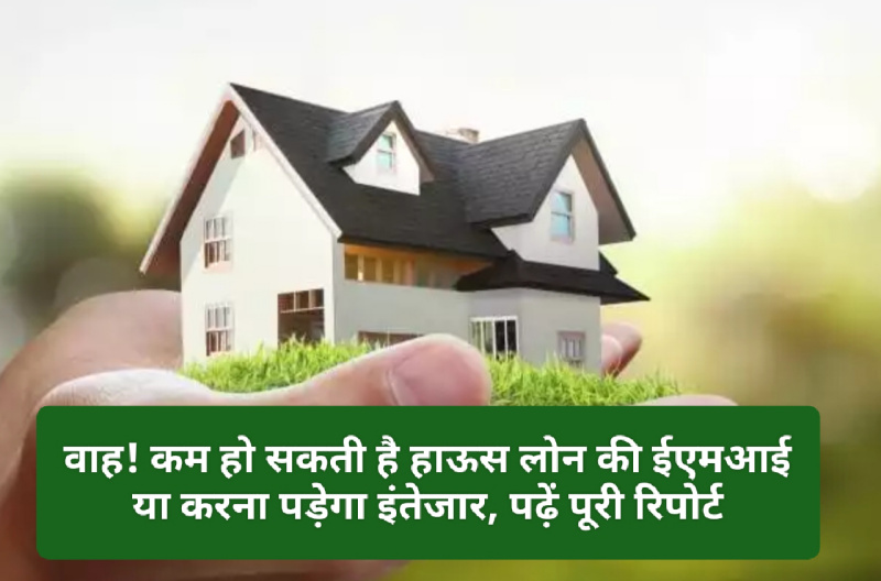 House Loan EMI: वाह! कम हो सकती है हाऊस लोन की ईएमआई या करना पड़ेगा इंतेजार, पढ़ें पूरी रिपोर्ट