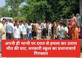 Big Breaking: अपनी ही भाभी पर दरात से हमला कर उतारा मौत की घाट, सरकारी स्कूल का प्रधानाचार्य गिरफ्तार