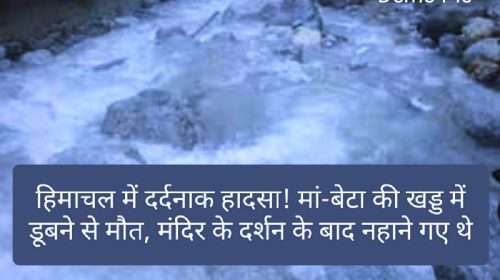 हिमाचल में दर्दनाक हादसा! मां-बेटा की खड्ड में डूबने से मौत, मंदिर के दर्शन के बाद नहाने गए थे