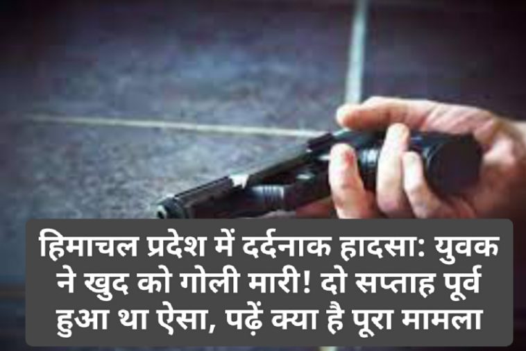 हिमाचल प्रदेश में दर्दनाक हादसा: युवक ने खुद को गोली मारी! दो सप्ताह पूर्व हुआ था ऐसा, पढ़ें क्या है पूरा मामला