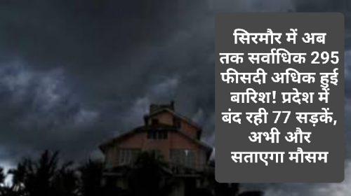 Himachal Weather Report: सिरमौर में अब तक सर्वाधिक 295 फीसदी अधिक हुई बारिश! प्रदेश में बंद रही 77 सड़कें, अभी और सताएगा मौसम