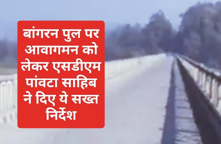 Paonta Sahib News: बांगरन पुल पर आवागमन को लेकर एसडीएम पांवटा साहिब ने दिए ये सख्त निर्देश