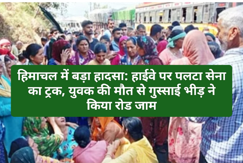 हिमाचल में बड़ा हादसा: हाईवे पर पलटा सेना का ट्रक, युवक की मौत से गुस्साई भीड़ ने किया रोड जाम