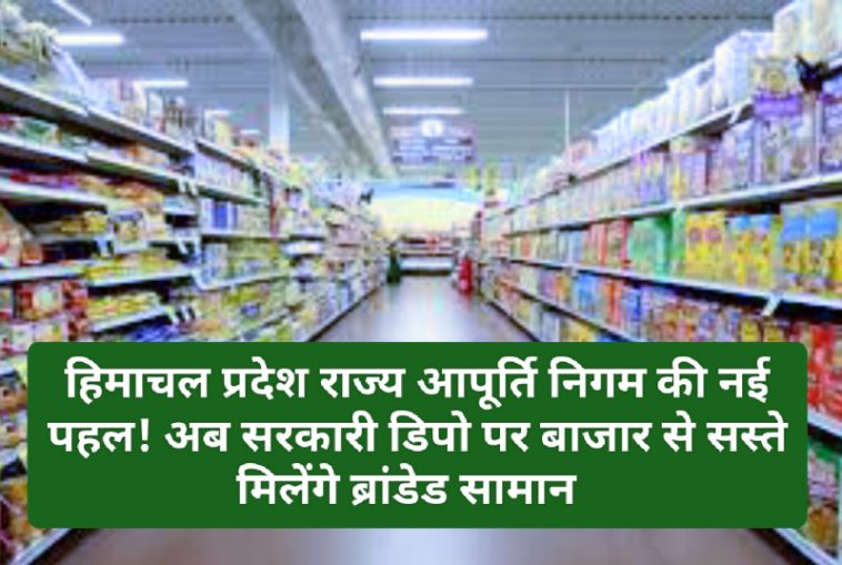 हिमाचल प्रदेश राज्य आपूर्ति निगम की नई पहल! अब सरकारी डिपो पर बाजार से सस्ते मिलेंगे ब्रांडेड सामान