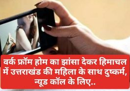 HP Latest News: वर्क फ्रॉम होम का झांसा देकर हिमाचल में उत्तराखंड की महिला के साथ दुष्कर्म, न्यूड कॉल के लिए..