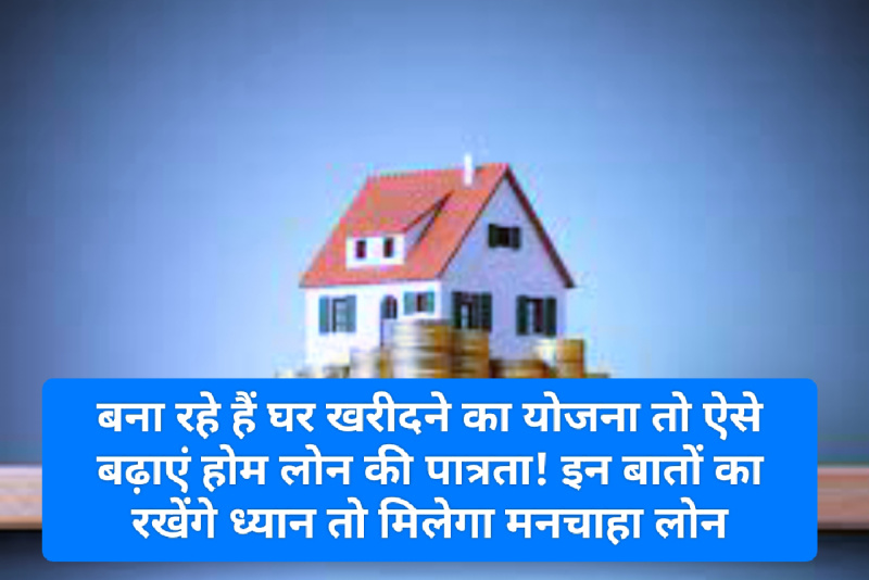Home Loan Tips: बना रहे हैं घर खरीदने का योजना तो ऐसे बढ़ाएं होम लोन की पात्रता! इन बातों का रखेंगे ध्यान तो मिलेगा मनचाहा लोन