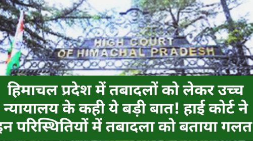 HP High Court Decision: हिमाचल प्रदेश में तबादलों को लेकर उच्च न्यायालय के कही ये बड़ी बात! हाई कोर्ट ने इन परिस्थितियों में तबादला को बताया गलत